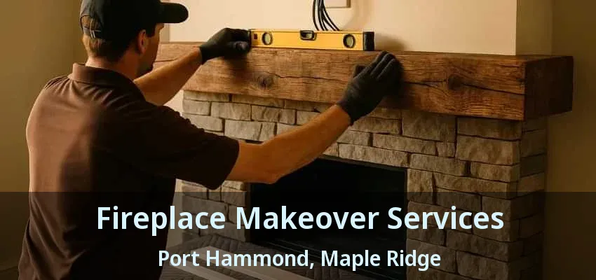 Fireplace Makeover Services Port Hammond, Maple Ridge - BC