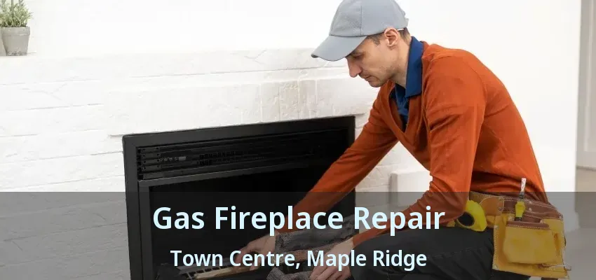 Gas Fireplace Repair Town Centre, Maple Ridge - BC