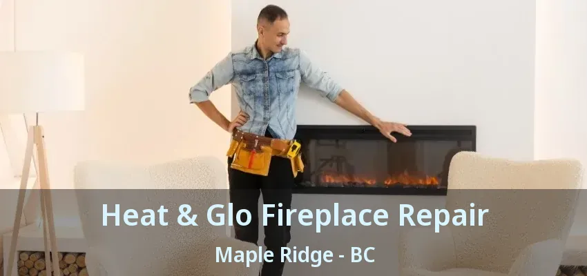 Heat & Glo Fireplace Repair Maple Ridge - BC