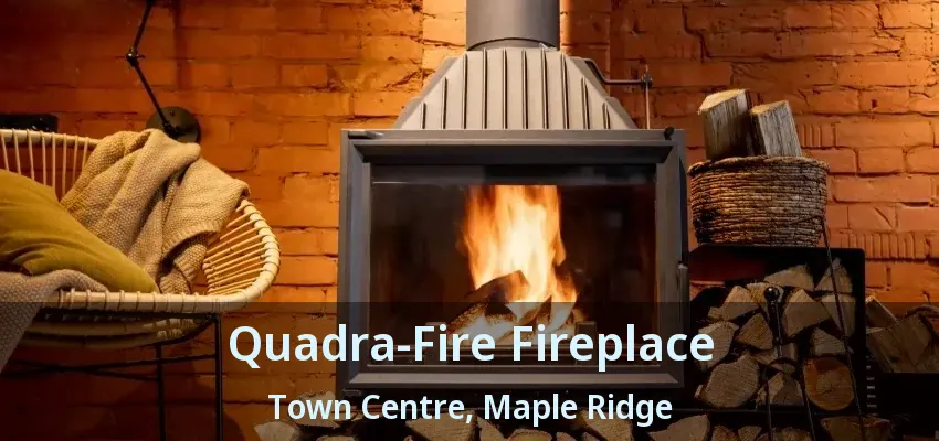 Quadra-Fire Fireplace Town Centre, Maple Ridge - BC Quadra-Fire Fireplace Town Centre, Maple Ridge - BC